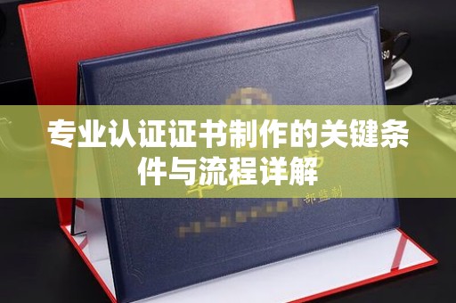 双阳专业认证证书制作的关键条件与流程详解
