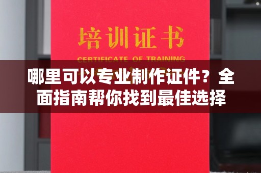 双阳哪里可以专业制作证件？全面指南帮你找到最佳选择