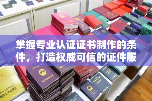 双阳掌握专业认证证书制作的条件，打造权威可信的证件服务
