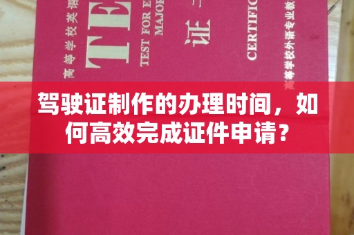 双阳驾驶证制作的办理时间，如何高效完成证件申请？