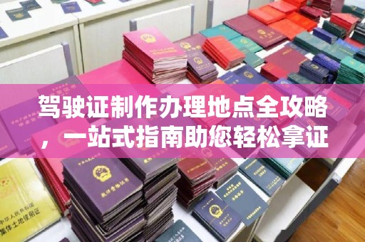 双阳驾驶证制作办理地点全攻略，一站式指南助您轻松拿证